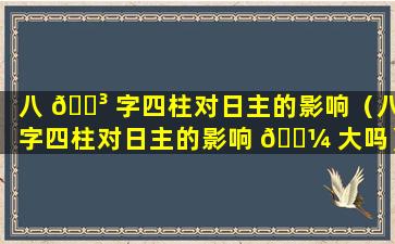 八 🐳 字四柱对日主的影响（八字四柱对日主的影响 🐼 大吗）